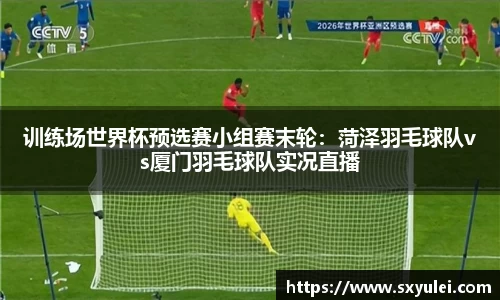 训练场世界杯预选赛小组赛末轮：菏泽羽毛球队vs厦门羽毛球队实况直播