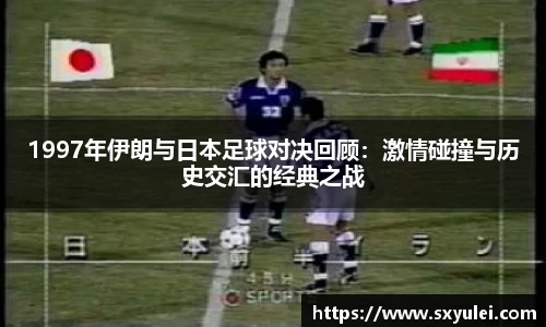 1997年伊朗与日本足球对决回顾：激情碰撞与历史交汇的经典之战